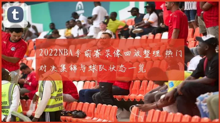 2022NBA季前赛录像回放整理 热门对决集锦与球队状态一览