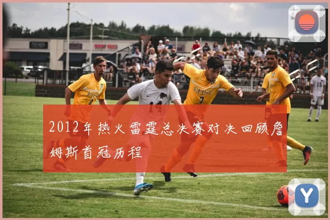 2012年热火雷霆总决赛对决回顾詹姆斯首冠历程