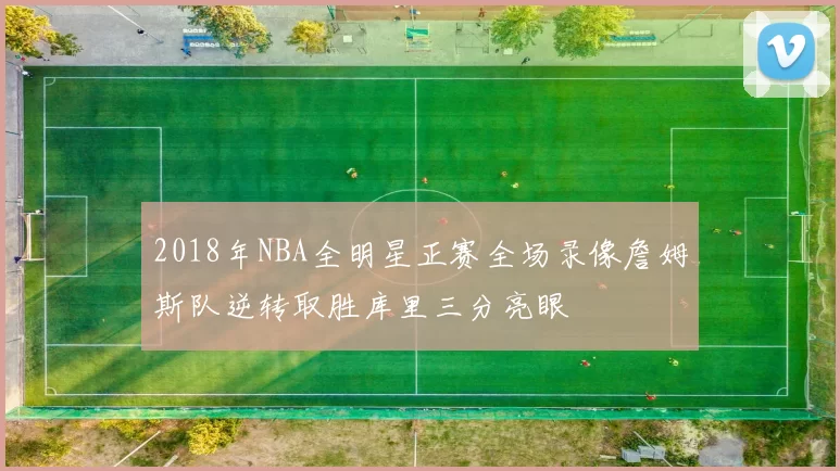 2018年NBA全明星正赛全场录像詹姆斯队逆转取胜库里三分亮眼