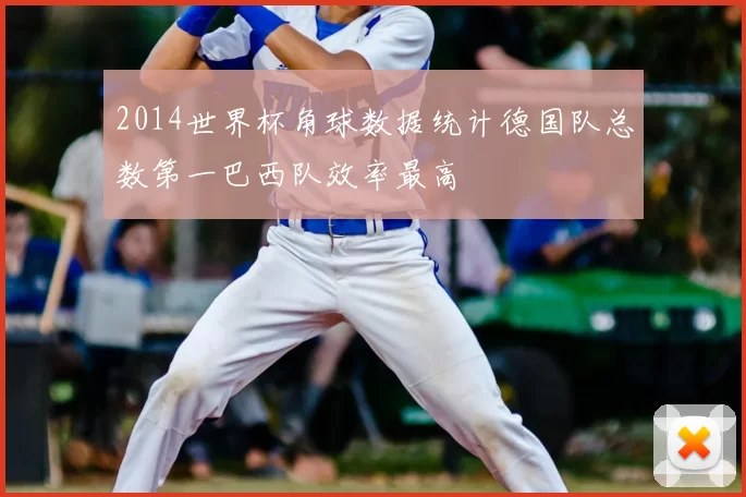 2014世界杯角球数据统计德国队总数第一巴西队效率最高