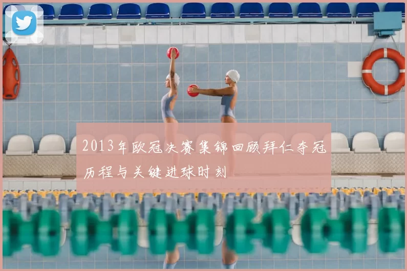 2013年欧冠决赛集锦回顾拜仁夺冠历程与关键进球时刻