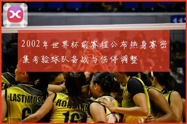 2002年世界杯前赛程公布热身赛密集考验球队备战与伤停调整