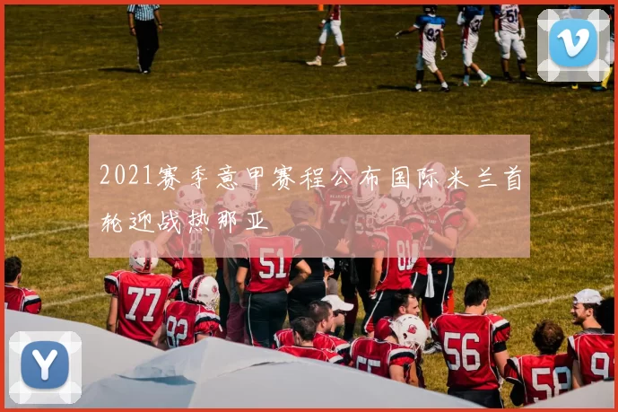 2021赛季意甲赛程公布国际米兰首轮迎战热那亚