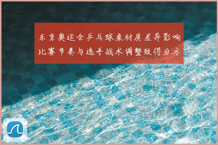 东京奥运会乒乓球桌材质差异影响比赛节奏与选手战术调整致得分方式变化