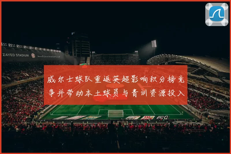 威尔士球队重返英超影响积分榜竞争并带动本土球员与青训资源投入