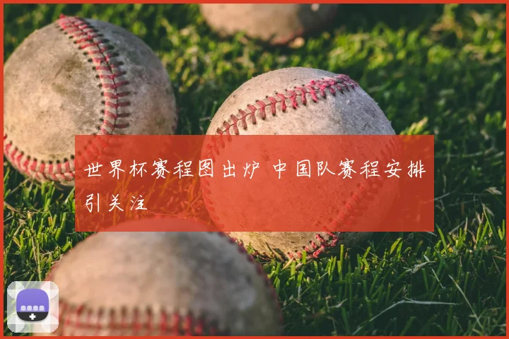 世界杯赛程图出炉 中国队赛程安排引关注
