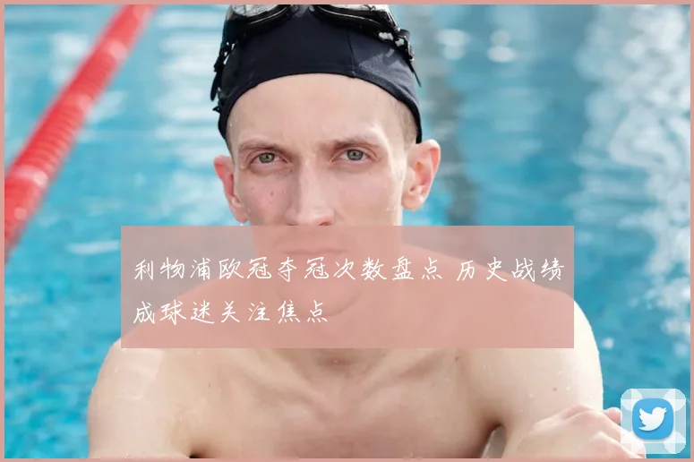 利物浦欧冠夺冠次数盘点 历史战绩成球迷关注焦点
