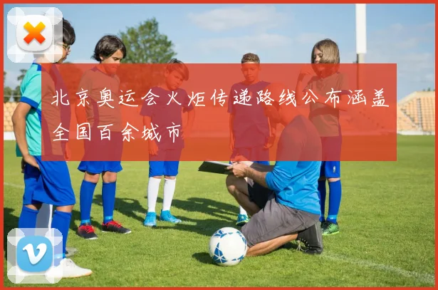 北京奥运会火炬传递路线公布涵盖全国百余城市