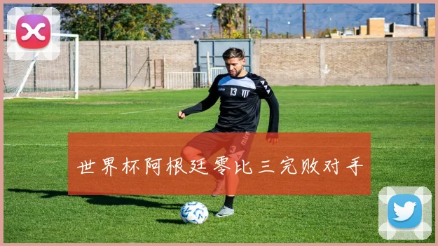 世界杯阿根廷零比三完败对手