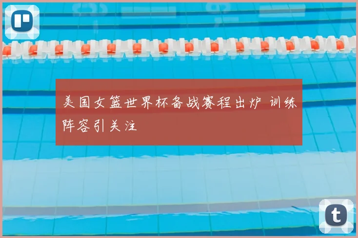 美国女篮世界杯备战赛程出炉 训练阵容引关注