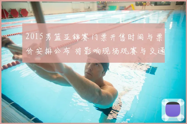 2015男篮亚锦赛门票开售时间与票价安排公布 将影响现场观赛与交通