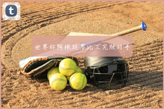 世界杯阿根廷零比三完败对手