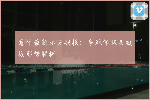 意甲最新比分战报：争冠保级关键战形势解析