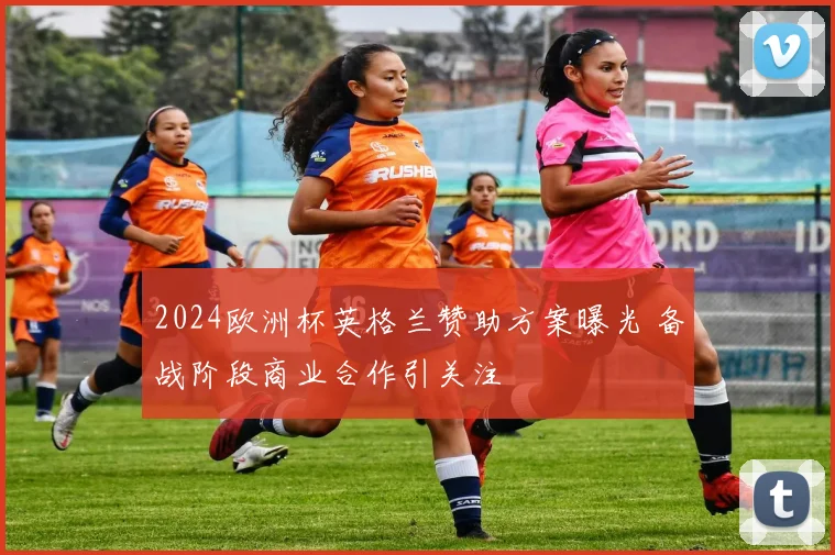 2024欧洲杯英格兰赞助方案曝光 备战阶段商业合作引关注
