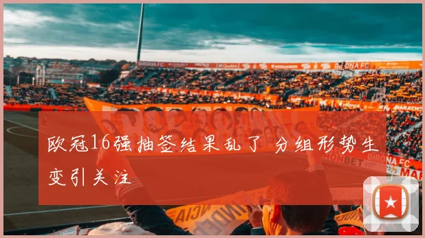 欧冠16强抽签结果乱了 分组形势生变引关注