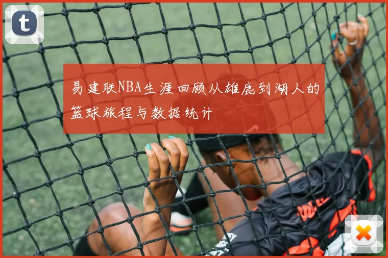 易建联NBA生涯回顾从雄鹿到湖人的篮球旅程与数据统计