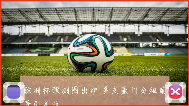 欧洲杯预测图出炉 多支豪门分组前景引关注