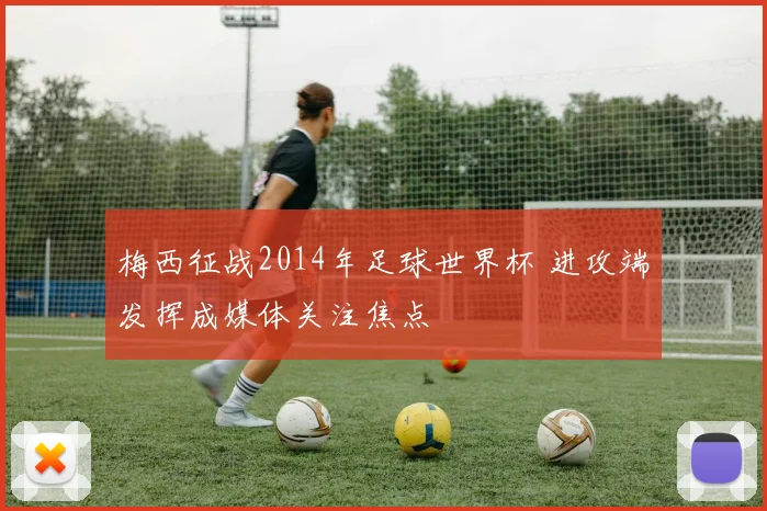梅西征战2014年足球世界杯 进攻端发挥成媒体关注焦点