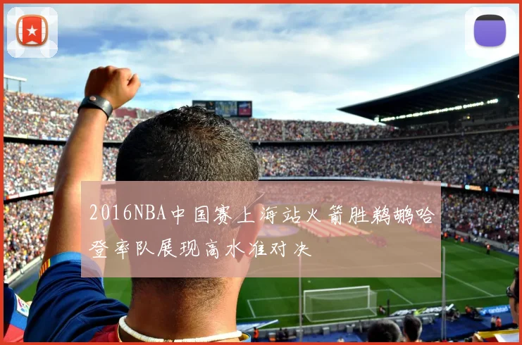 2016NBA中国赛上海站火箭胜鹈鹕哈登率队展现高水准对决