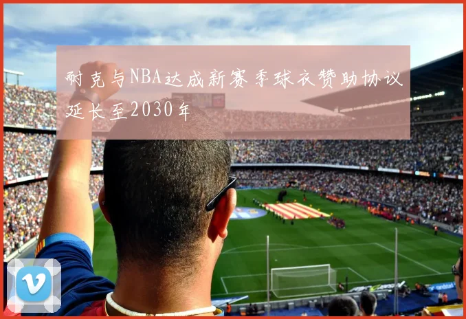 耐克与NBA达成新赛季球衣赞助协议延长至2030年