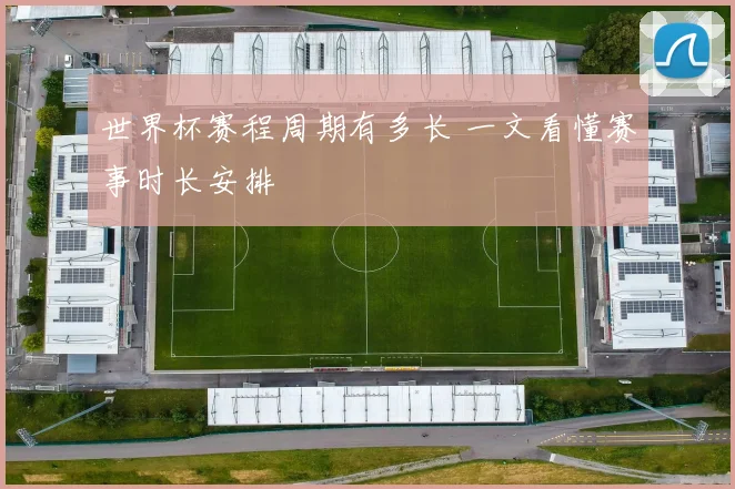 世界杯赛程周期有多长 一文看懂赛事时长安排