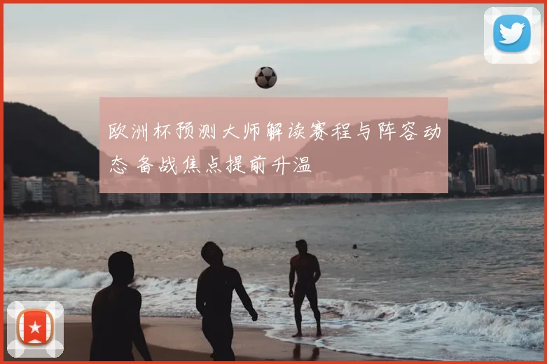 欧洲杯预测大师解读赛程与阵容动态 备战焦点提前升温