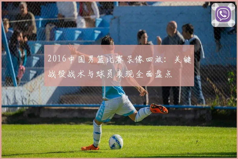 2016中国男篮比赛录像回放:关键战役战术与球员表现全面盘点