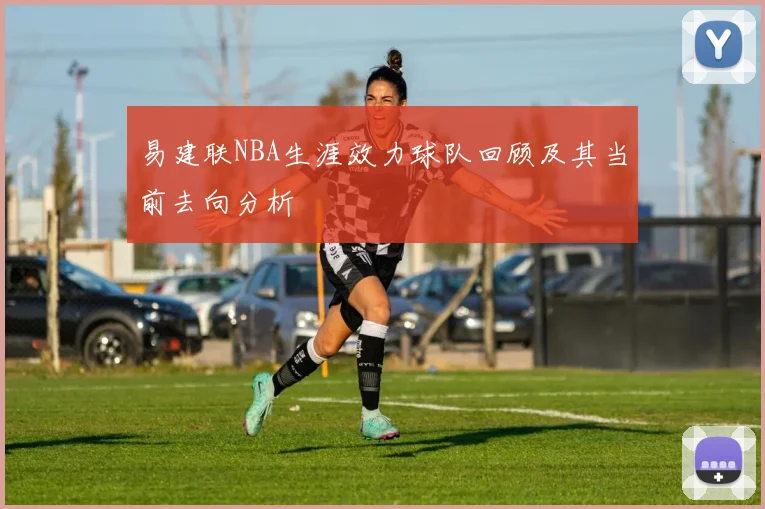 易建联NBA生涯效力球队回顾及其当前去向分析