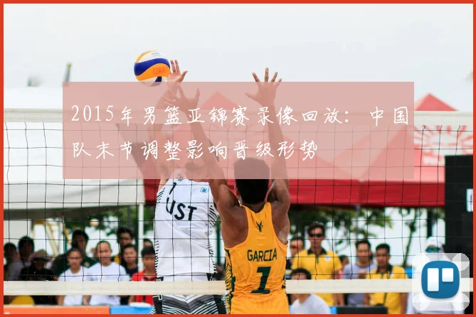 2015年男篮亚锦赛录像回放：中国队末节调整影响晋级形势