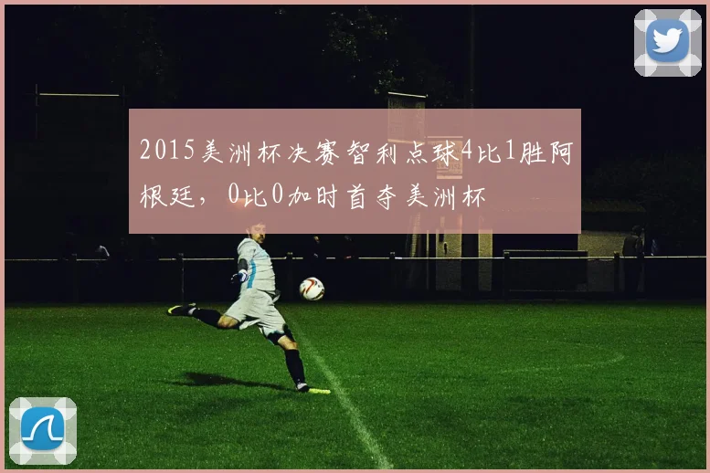 2015美洲杯决赛智利点球4比1胜阿根廷，0比0加时首夺美洲杯