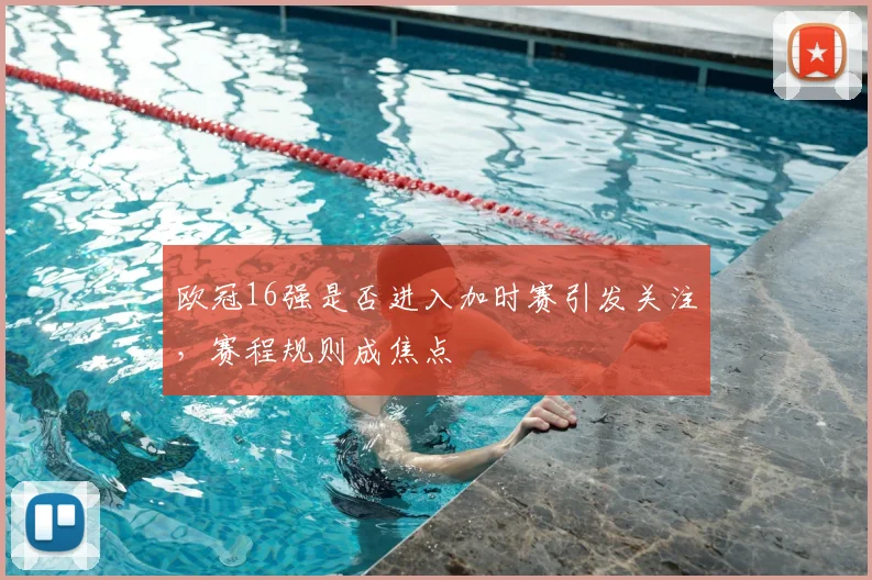 欧冠16强是否进入加时赛引发关注，赛程规则成焦点