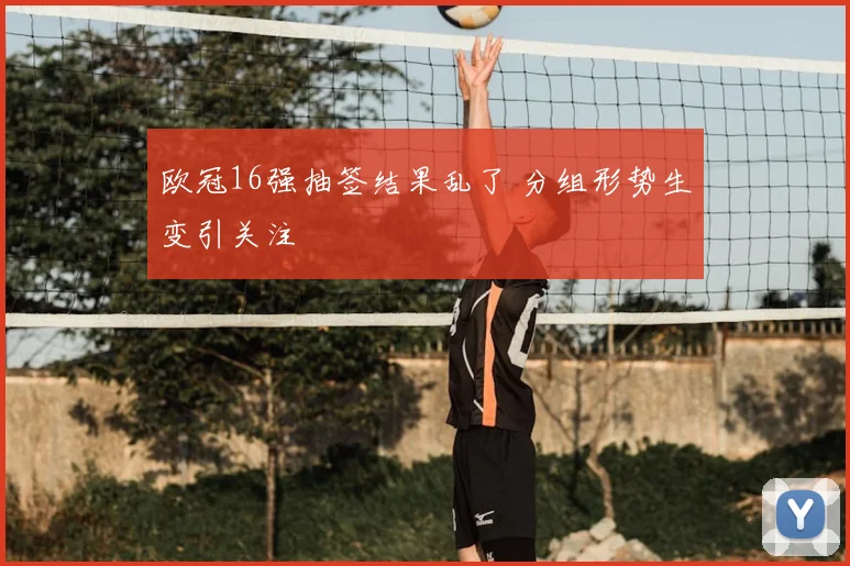 欧冠16强抽签结果乱了 分组形势生变引关注