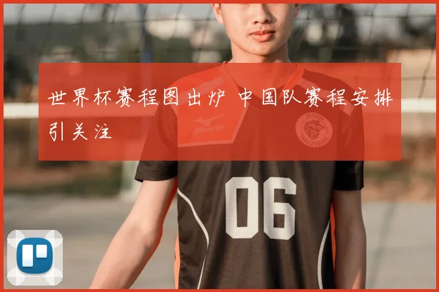 世界杯赛程图出炉 中国队赛程安排引关注