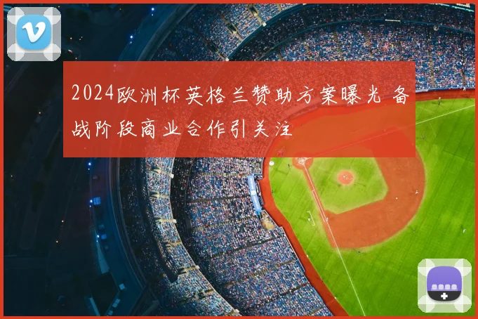 2024欧洲杯英格兰赞助方案曝光 备战阶段商业合作引关注