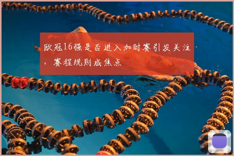 欧冠16强是否进入加时赛引发关注，赛程规则成焦点