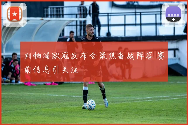 利物浦欧冠发布会聚焦备战阵容 赛前信息引关注