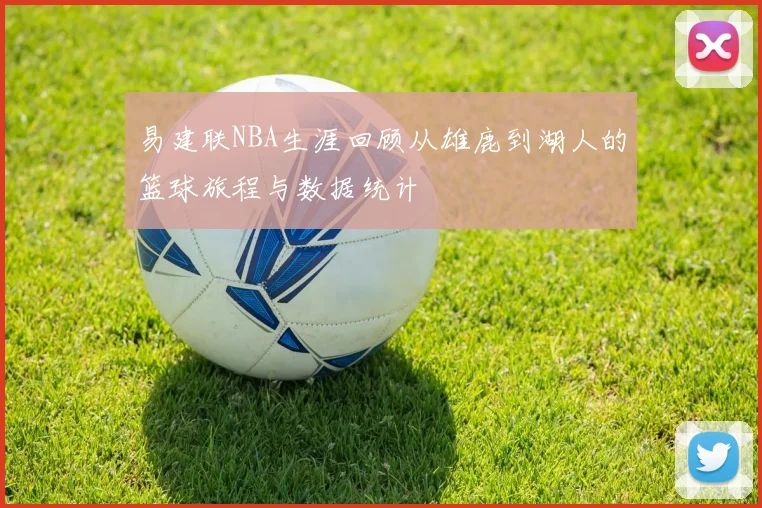 易建联NBA生涯回顾从雄鹿到湖人的篮球旅程与数据统计
