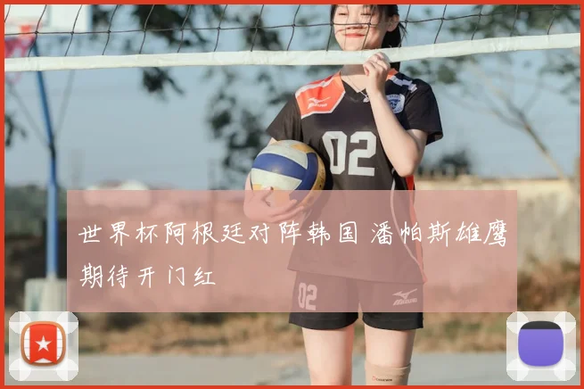 世界杯阿根廷对阵韩国 潘帕斯雄鹰期待开门红